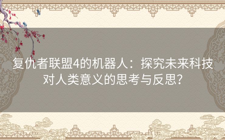 复仇者联盟4的机器人：探究未来科技对人类意义的思考与反思？