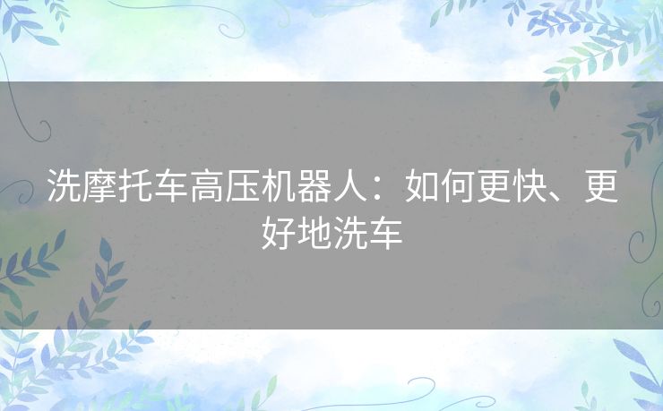 洗摩托车高压机器人：如何更快、更好地洗车