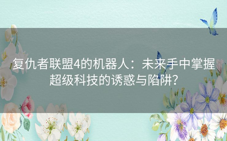 复仇者联盟4的机器人：未来手中掌握超级科技的诱惑与陷阱？