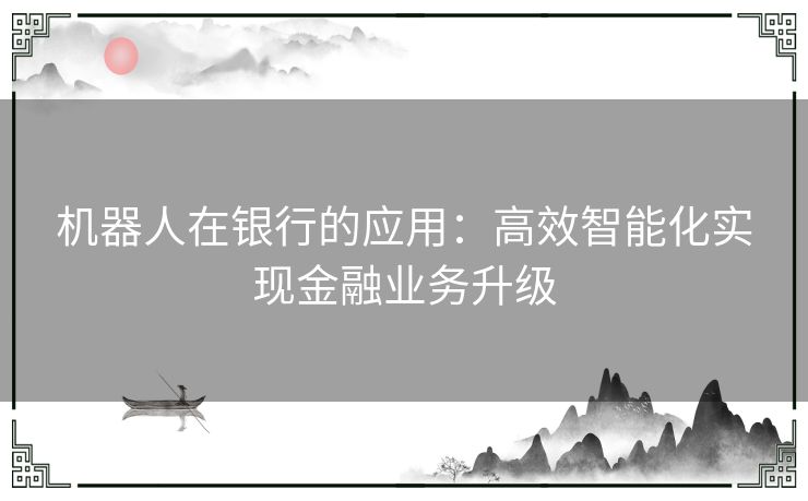 机器人在银行的应用：高效智能化实现金融业务升级