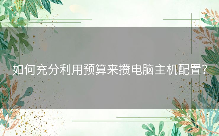 如何充分利用预算来攒电脑主机配置？