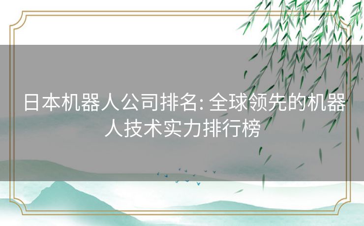 日本机器人公司排名: 全球领先的机器人技术实力排行榜