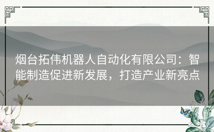 烟台拓伟机器人自动化有限公司：智能制造促进新发展，打造产业新亮点