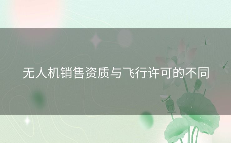 无人机销售资质与飞行许可的不同