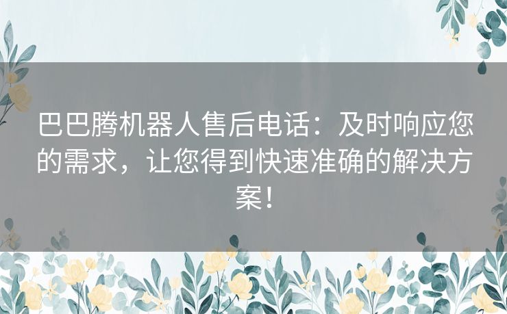 巴巴腾机器人售后电话：及时响应您的需求，让您得到快速准确的解决方案！