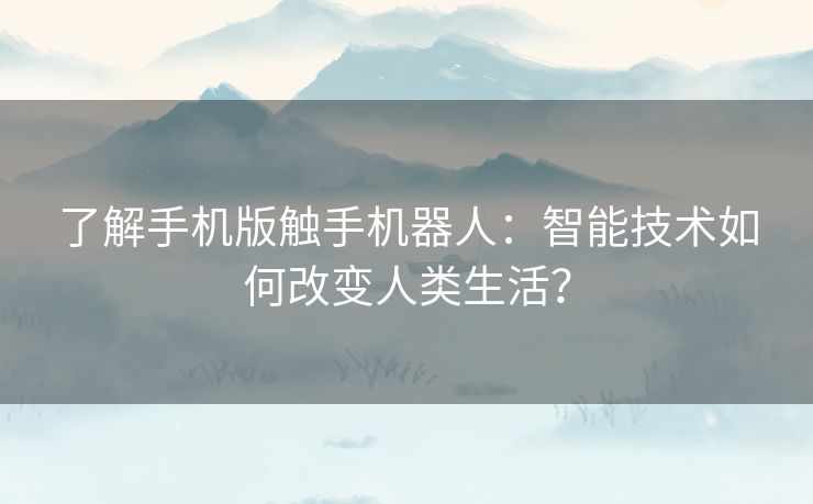 了解手机版触手机器人：智能技术如何改变人类生活？