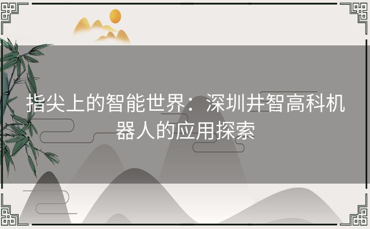 指尖上的智能世界：深圳井智高科机器人的应用探索