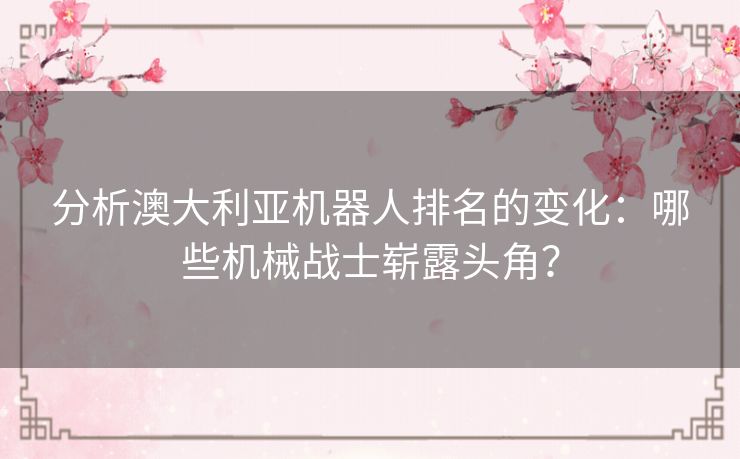 分析澳大利亚机器人排名的变化：哪些机械战士崭露头角？