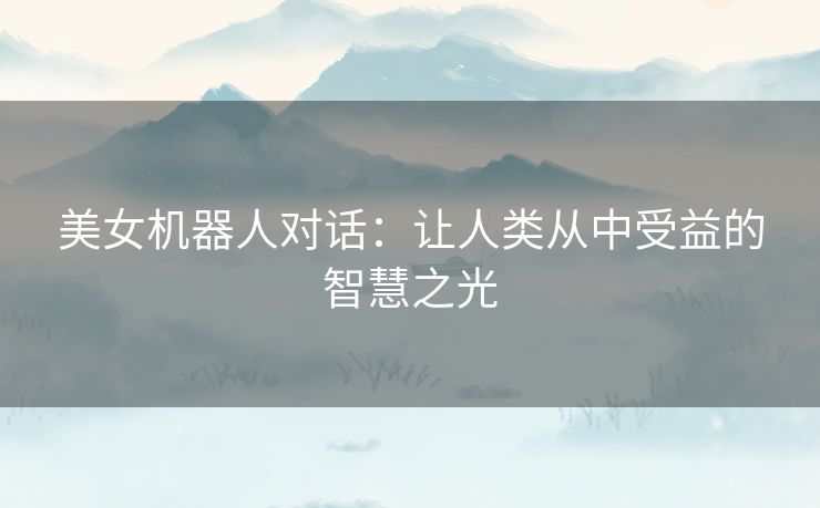 美女机器人对话：让人类从中受益的智慧之光