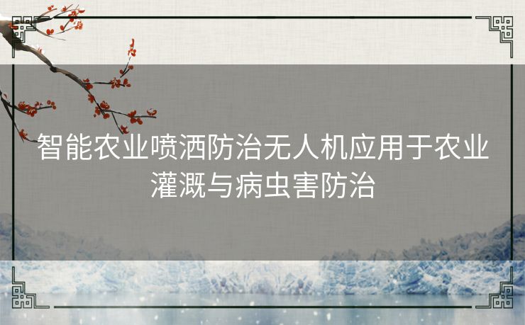 智能农业喷洒防治无人机应用于农业灌溉与病虫害防治