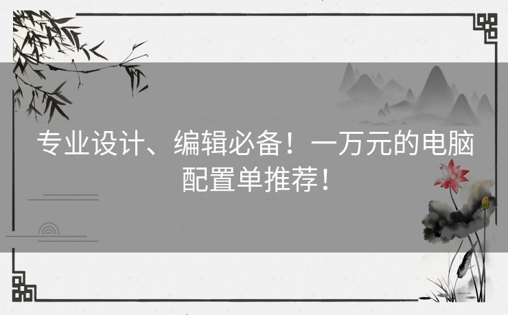 专业设计、编辑必备！一万元的电脑配置单推荐！