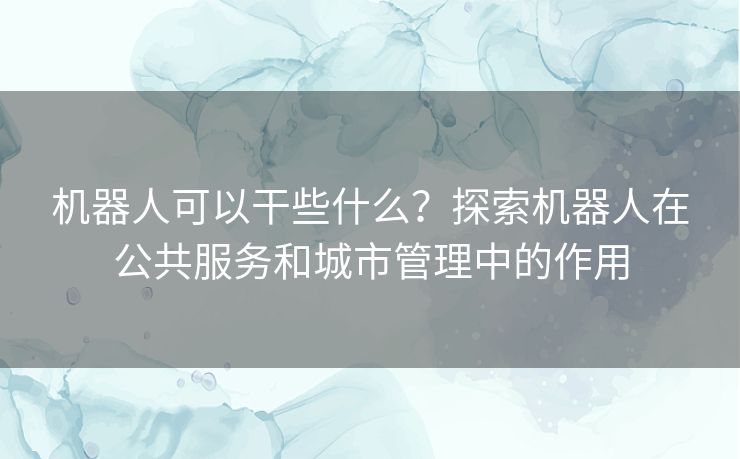 机器人可以干些什么？探索机器人在公共服务和城市管理中的作用