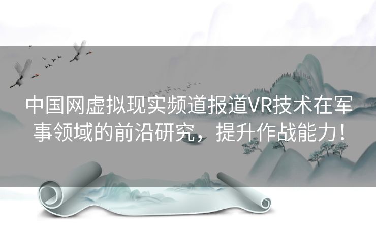 中国网虚拟现实频道报道VR技术在军事领域的前沿研究，提升作战能力！