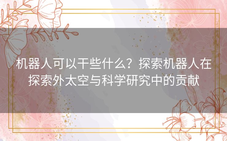 机器人可以干些什么？探索机器人在探索外太空与科学研究中的贡献