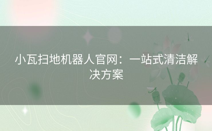 小瓦扫地机器人官网：一站式清洁解决方案