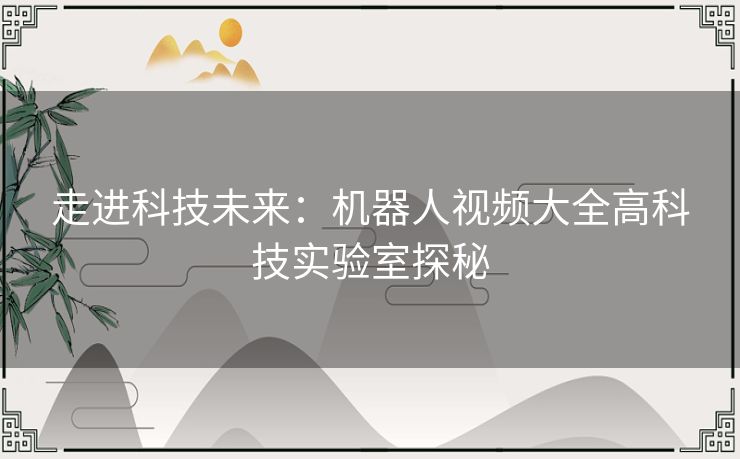 走进科技未来：机器人视频大全高科技实验室探秘