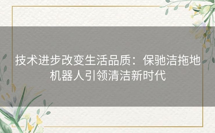 技术进步改变生活品质：保驰洁拖地机器人引领清洁新时代