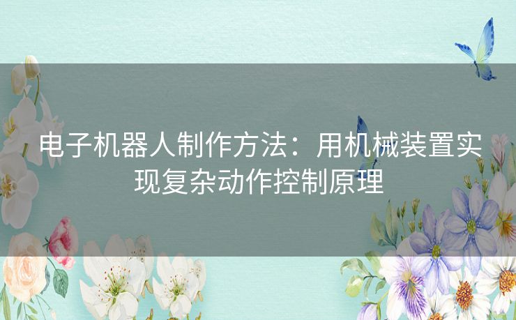 电子机器人制作方法：用机械装置实现复杂动作控制原理