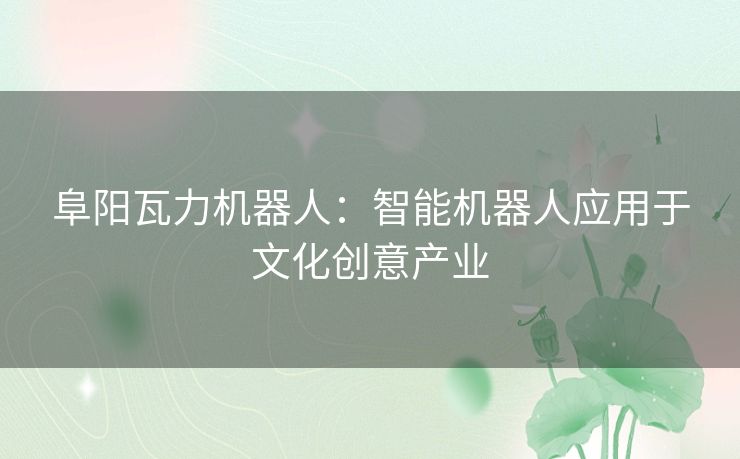 阜阳瓦力机器人：智能机器人应用于文化创意产业