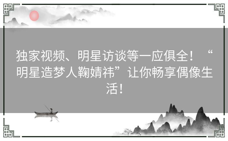 独家视频、明星访谈等一应俱全！“明星造梦人鞠婧祎”让你畅享偶像生活！