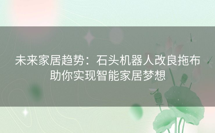 未来家居趋势：石头机器人改良拖布助你实现智能家居梦想