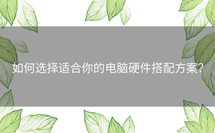 如何选择适合你的电脑硬件搭配方案？