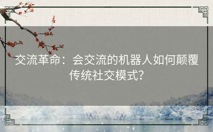 交流革命：会交流的机器人如何颠覆传统社交模式？