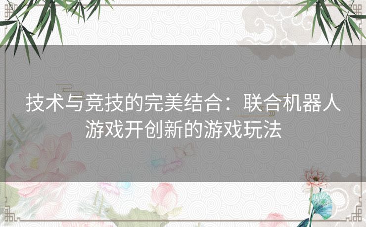 技术与竞技的完美结合：联合机器人游戏开创新的游戏玩法