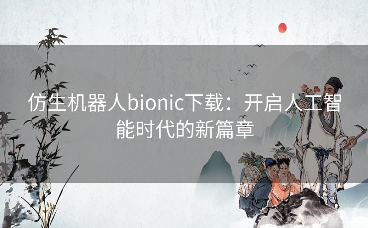 仿生机器人bionic下载：开启人工智能时代的新篇章