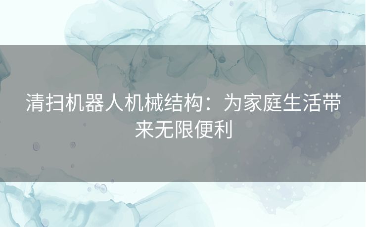 清扫机器人机械结构：为家庭生活带来无限便利