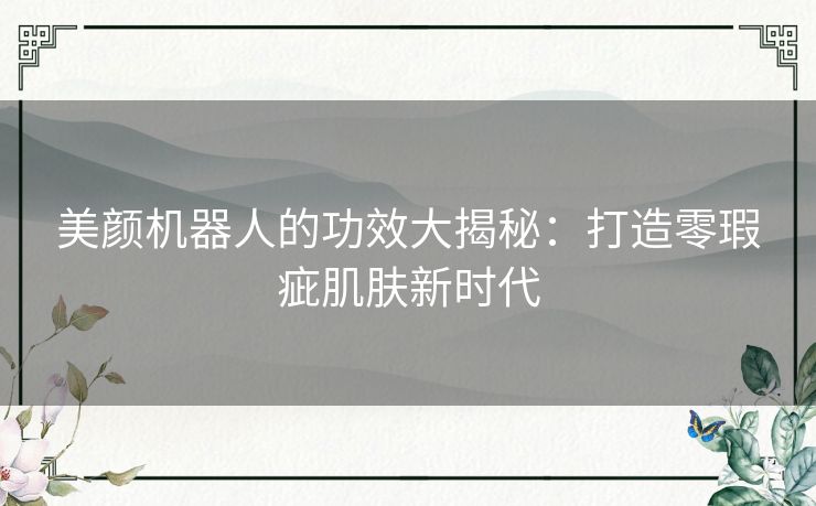 美颜机器人的功效大揭秘：打造零瑕疵肌肤新时代