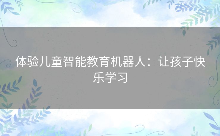 体验儿童智能教育机器人：让孩子快乐学习