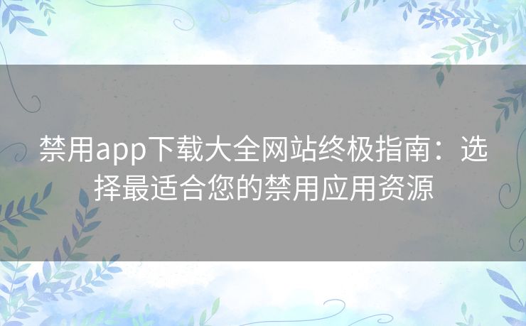 禁用app下载大全网站终极指南：选择最适合您的禁用应用资源