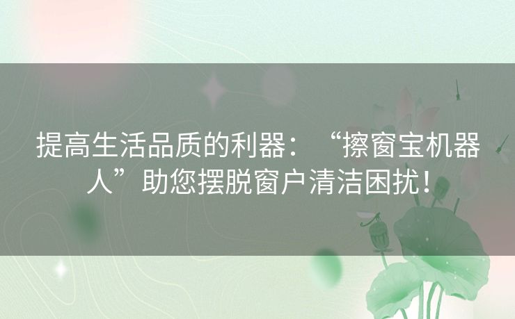 提高生活品质的利器：“擦窗宝机器人”助您摆脱窗户清洁困扰！