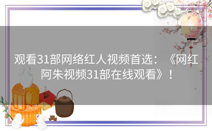 观看31部网络红人视频首选：《网红阿朱视频31部在线观看》！