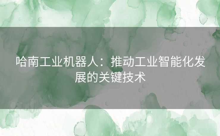 哈南工业机器人：推动工业智能化发展的关键技术