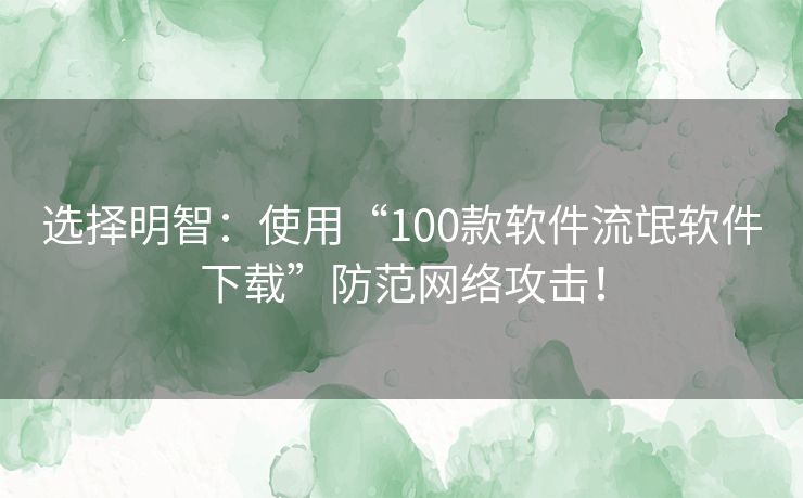 选择明智：使用“100款软件流氓软件下载”防范网络攻击！