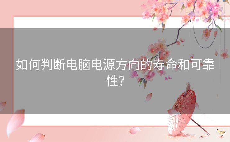 如何判断电脑电源方向的寿命和可靠性？