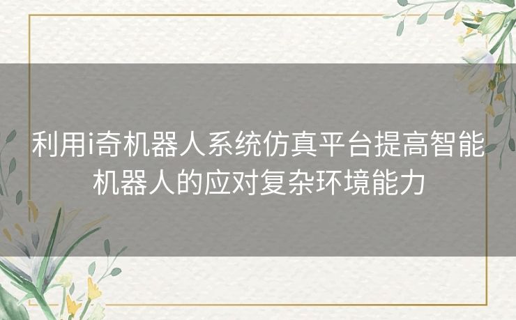 利用i奇机器人系统仿真平台提高智能机器人的应对复杂环境能力