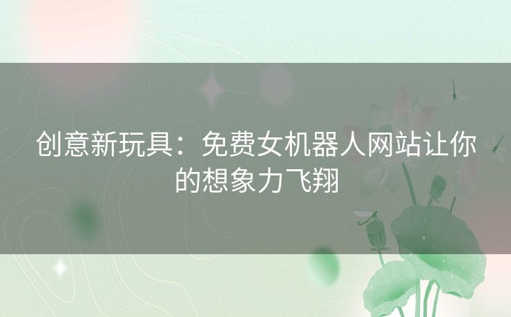 创意新玩具：免费女机器人网站让你的想象力飞翔