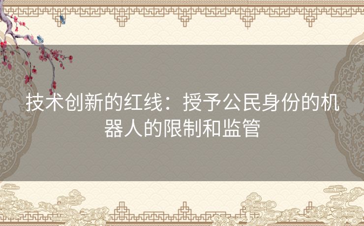 技术创新的红线：授予公民身份的机器人的限制和监管