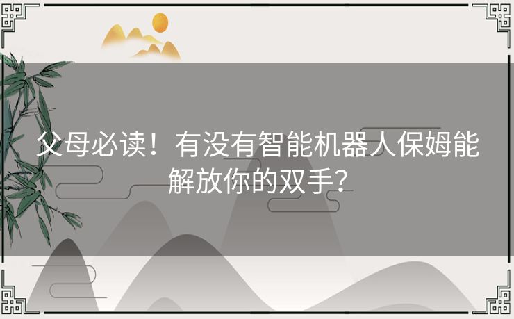 父母必读！有没有智能机器人保姆能解放你的双手？