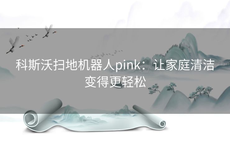 科斯沃扫地机器人pink：让家庭清洁变得更轻松