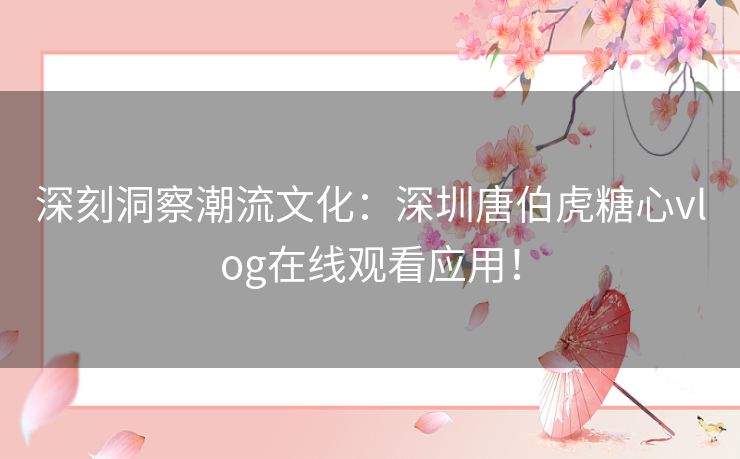 深刻洞察潮流文化：深圳唐伯虎糖心vlog在线观看应用！