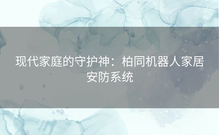 现代家庭的守护神：柏同机器人家居安防系统