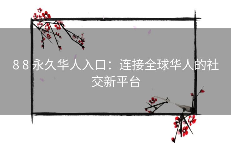 8 8 永久华人入口：连接全球华人的社交新平台