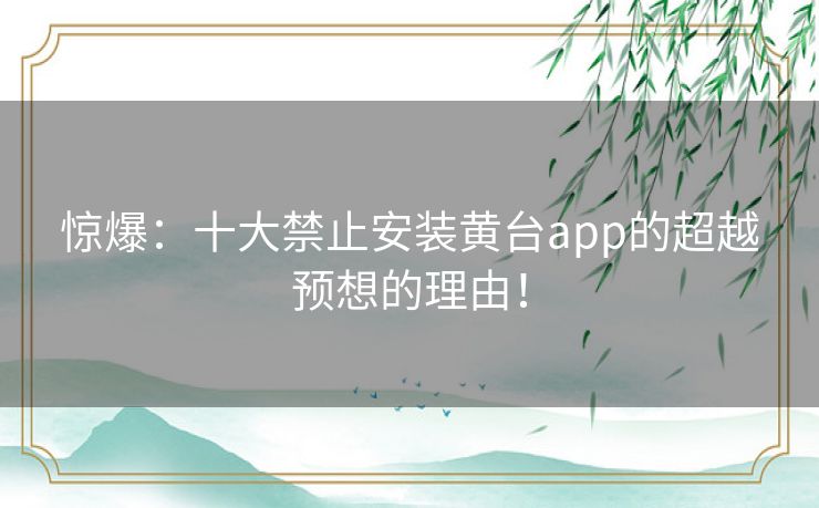 惊爆：十大禁止安装黄台app的超越预想的理由！