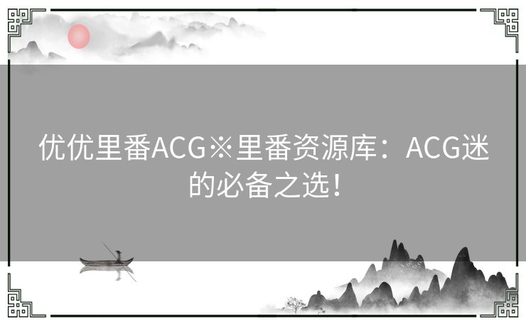 优优里番ACG※里番资源库：ACG迷的必备之选！