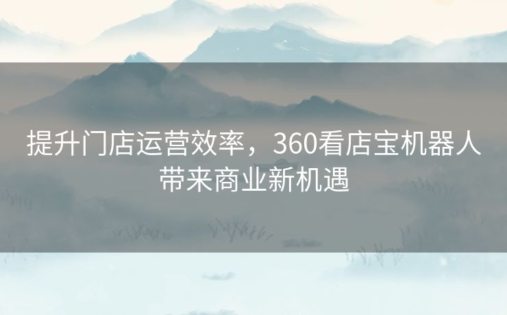 提升门店运营效率，360看店宝机器人带来商业新机遇