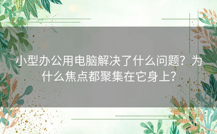 小型办公用电脑解决了什么问题？为什么焦点都聚集在它身上？